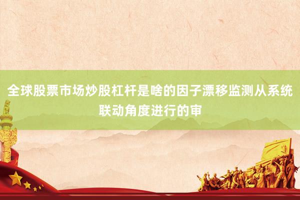 全球股票市场炒股杠杆是啥的因子漂移监测从系统联动角度进行的审