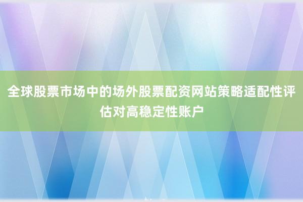 全球股票市场中的场外股票配资网站策略适配性评估对高稳定性账户