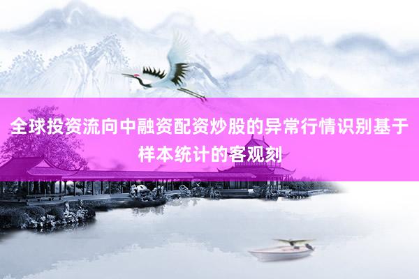 全球投资流向中融资配资炒股的异常行情识别基于样本统计的客观刻