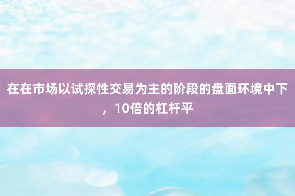 在在市场以试探性交易为主的阶段的盘面环境中下，10倍的杠杆平