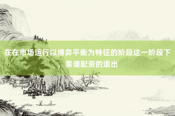 在在市场运行以博弈平衡为特征的阶段这一阶段下，靠谱配资的退出
