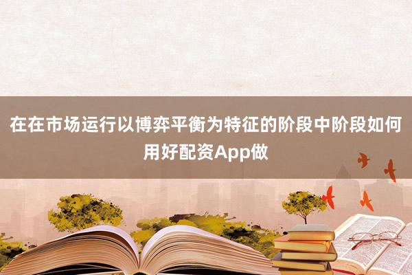 在在市场运行以博弈平衡为特征的阶段中阶段如何用好配资App做