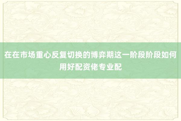 在在市场重心反复切换的博弈期这一阶段阶段如何用好配资佬专业配