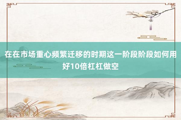 在在市场重心频繁迁移的时期这一阶段阶段如何用好10倍杠杠做空