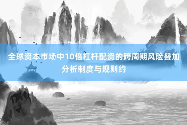 全球资本市场中10倍杠杆配资的跨周期风险叠加分析制度与规则约