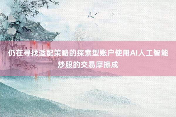 仍在寻找适配策略的探索型账户使用AI人工智能炒股的交易摩擦成
