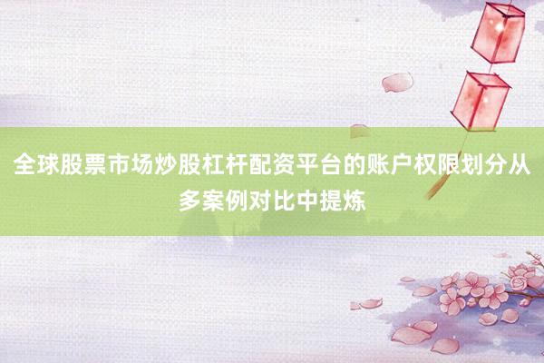 全球股票市场炒股杠杆配资平台的账户权限划分从多案例对比中提炼