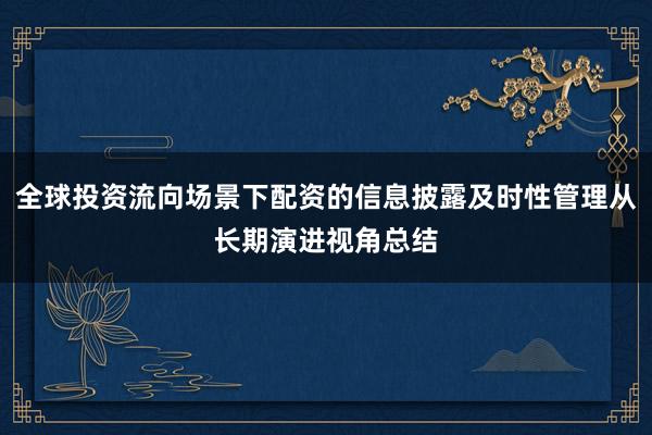 全球投资流向场景下配资的信息披露及时性管理从长期演进视角总结