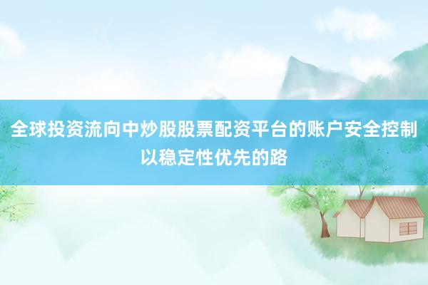 全球投资流向中炒股股票配资平台的账户安全控制以稳定性优先的路