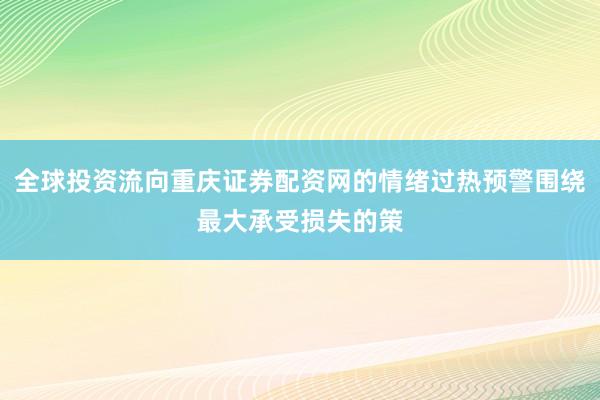 全球投资流向重庆证券配资网的情绪过热预警围绕最大承受损失的策