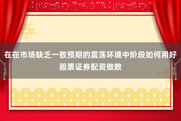 在在市场缺乏一致预期的震荡环境中阶段如何用好股票证券配资做数