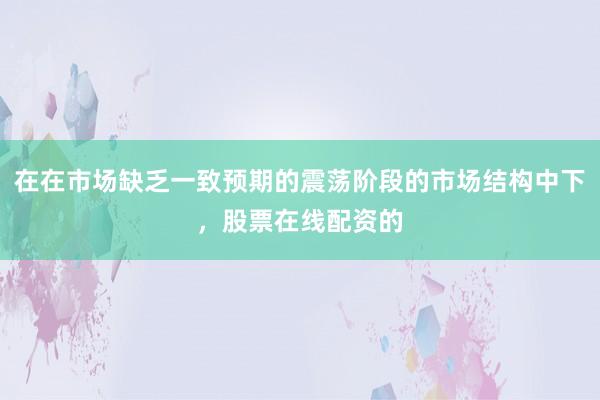 在在市场缺乏一致预期的震荡阶段的市场结构中下，股票在线配资的