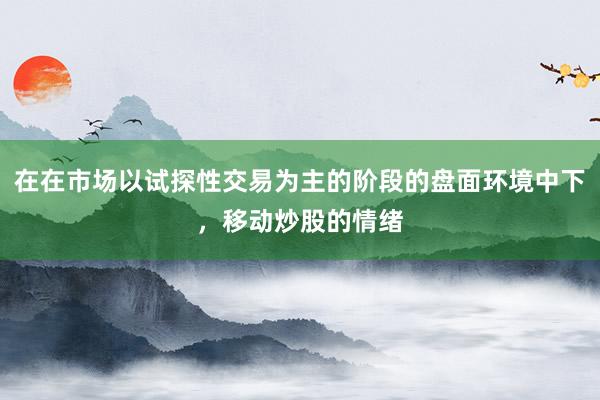 在在市场以试探性交易为主的阶段的盘面环境中下，移动炒股的情绪