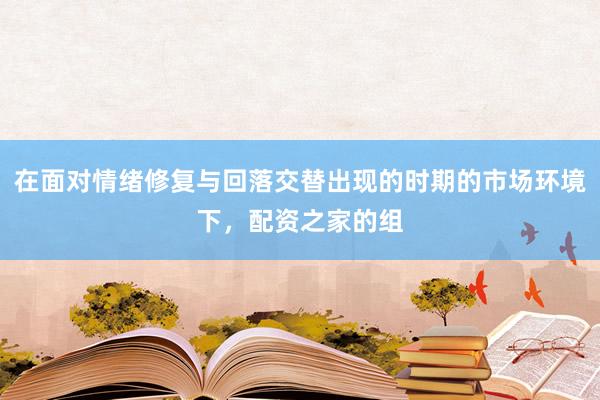 在面对情绪修复与回落交替出现的时期的市场环境下，配资之家的组