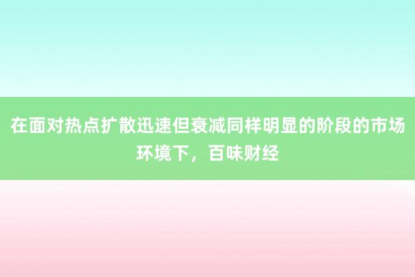 在面对热点扩散迅速但衰减同样明显的阶段的市场环境下，百味财经