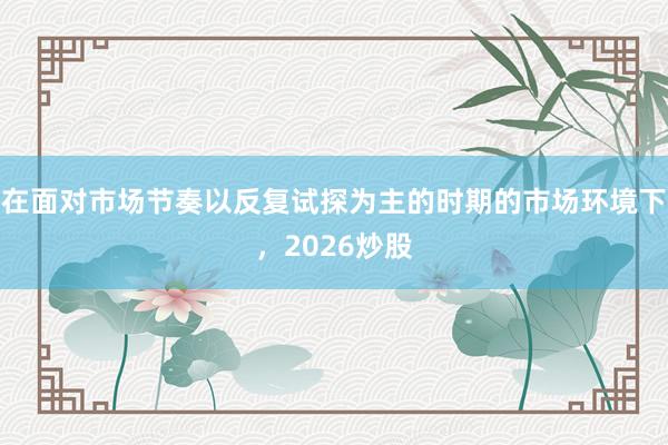 在面对市场节奏以反复试探为主的时期的市场环境下，2026炒股