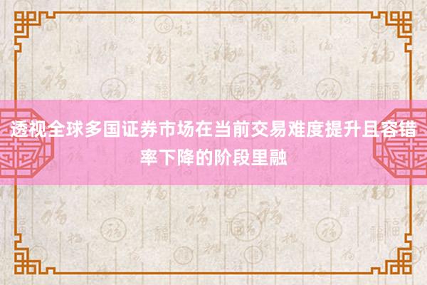 透视全球多国证券市场在当前交易难度提升且容错率下降的阶段里融