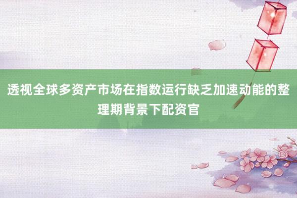透视全球多资产市场在指数运行缺乏加速动能的整理期背景下配资官