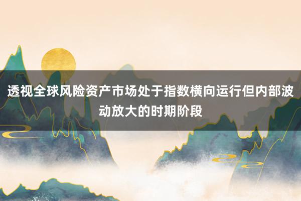 透视全球风险资产市场处于指数横向运行但内部波动放大的时期阶段