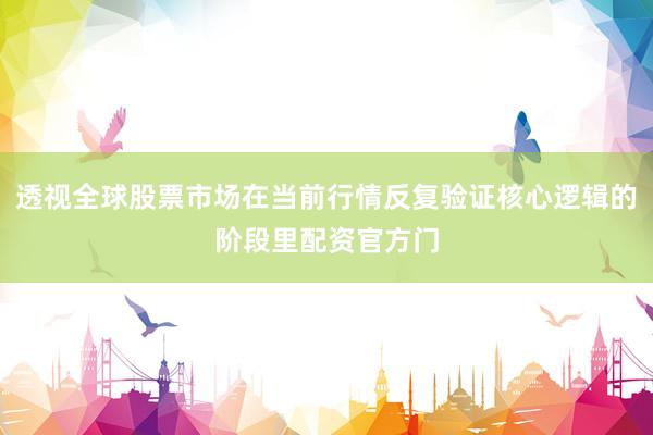 透视全球股票市场在当前行情反复验证核心逻辑的阶段里配资官方门