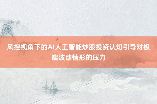 风控视角下的AI人工智能炒股投资认知引导对极端波动情形的压力