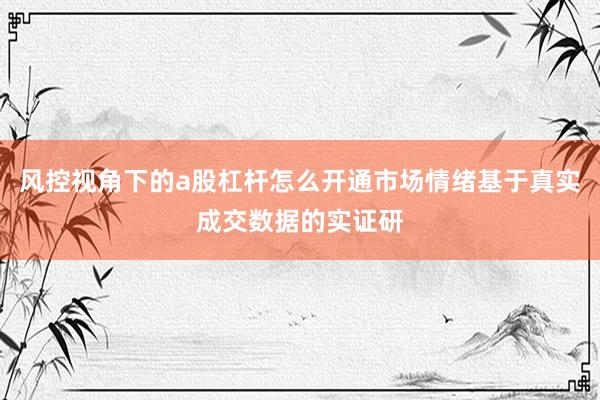 风控视角下的a股杠杆怎么开通市场情绪基于真实成交数据的实证研