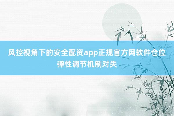 风控视角下的安全配资app正规官方网软件仓位弹性调节机制对失