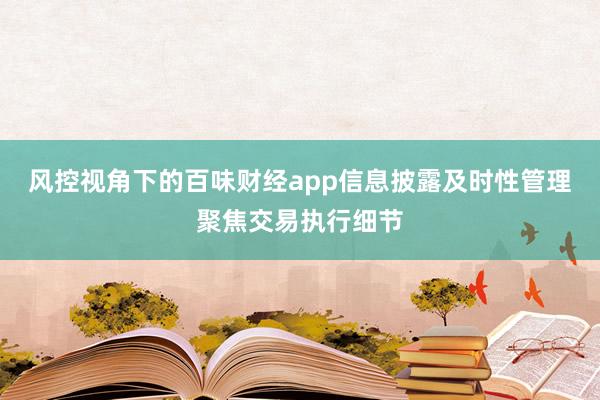 风控视角下的百味财经app信息披露及时性管理聚焦交易执行细节