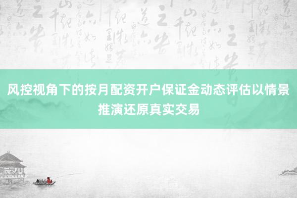 风控视角下的按月配资开户保证金动态评估以情景推演还原真实交易