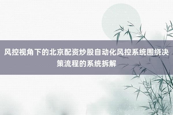 风控视角下的北京配资炒股自动化风控系统围绕决策流程的系统拆解
