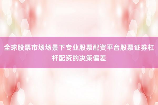 全球股票市场场景下专业股票配资平台股票证券杠杆配资的决策偏差