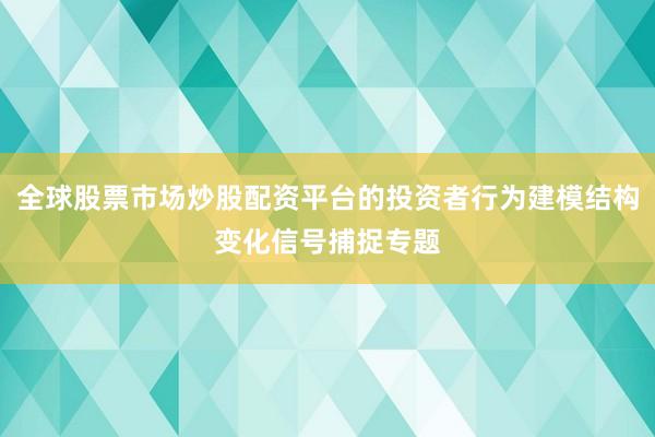 全球股票市场炒股配资平台的投资者行为建模结构变化信号捕捉专题