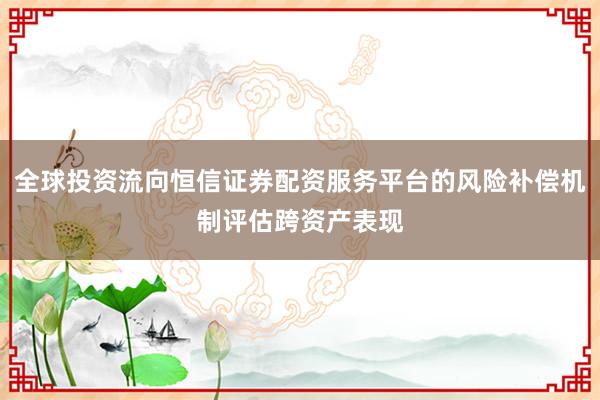 全球投资流向恒信证券配资服务平台的风险补偿机制评估跨资产表现