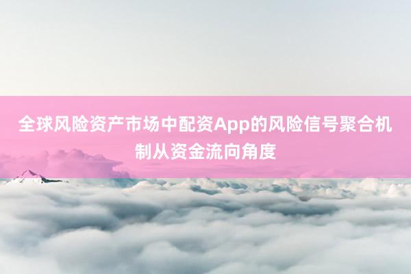 全球风险资产市场中配资App的风险信号聚合机制从资金流向角度