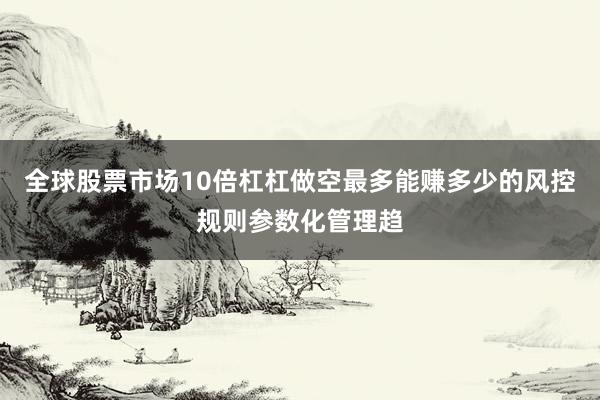 全球股票市场10倍杠杠做空最多能赚多少的风控规则参数化管理趋