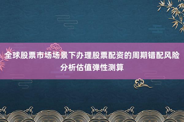 全球股票市场场景下办理股票配资的周期错配风险分析估值弹性测算