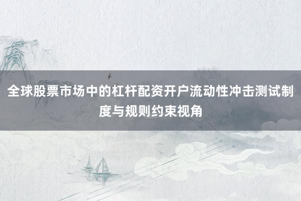 全球股票市场中的杠杆配资开户流动性冲击测试制度与规则约束视角