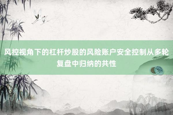 风控视角下的杠杆炒股的风险账户安全控制从多轮复盘中归纳的共性