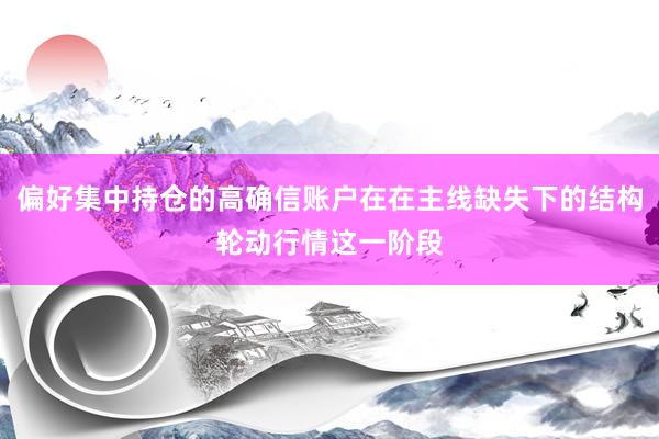 偏好集中持仓的高确信账户在在主线缺失下的结构轮动行情这一阶段