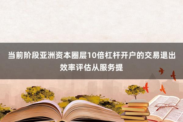 当前阶段亚洲资本圈层10倍杠杆开户的交易退出效率评估从服务提