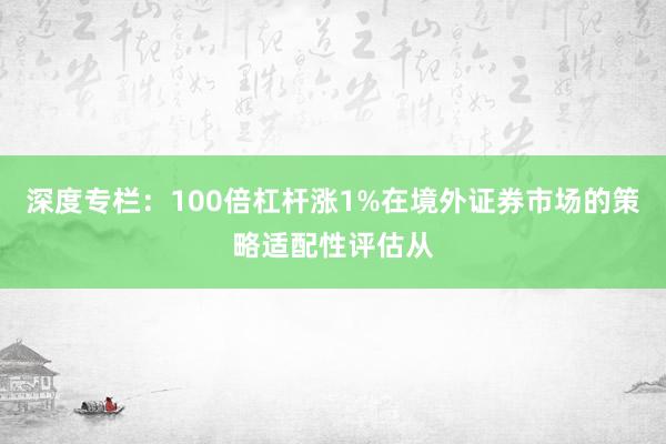 深度专栏：100倍杠杆涨1%在境外证券市场的策略适配性评估从