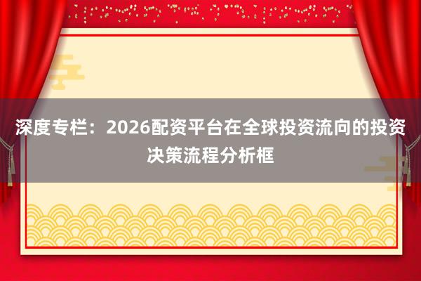 深度专栏：2026配资平台在全球投资流向的投资决策流程分析框