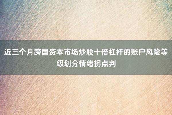 近三个月跨国资本市场炒股十倍杠杆的账户风险等级划分情绪拐点判