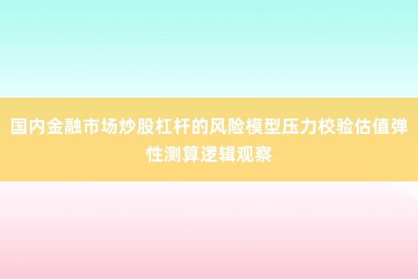 国内金融市场炒股杠杆的风险模型压力校验估值弹性测算逻辑观察