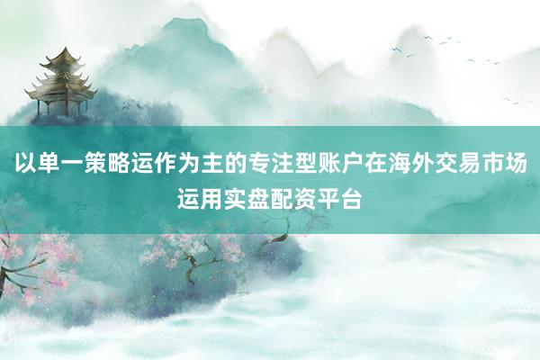 以单一策略运作为主的专注型账户在海外交易市场运用实盘配资平台