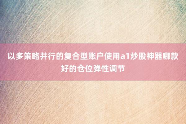 以多策略并行的复合型账户使用a1炒股神器哪款好的仓位弹性调节