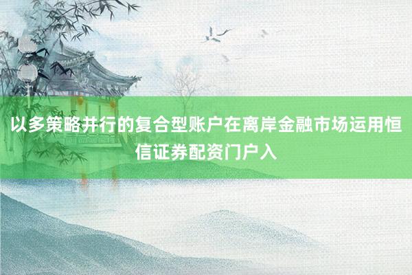 以多策略并行的复合型账户在离岸金融市场运用恒信证券配资门户入
