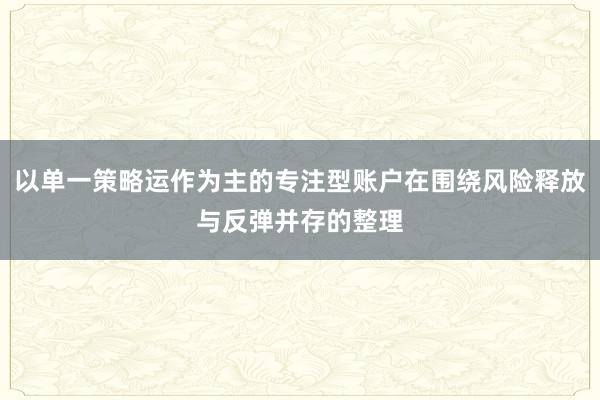 以单一策略运作为主的专注型账户在围绕风险释放与反弹并存的整理