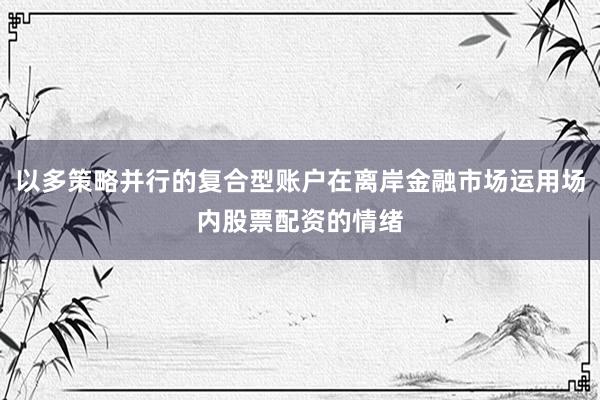 以多策略并行的复合型账户在离岸金融市场运用场内股票配资的情绪