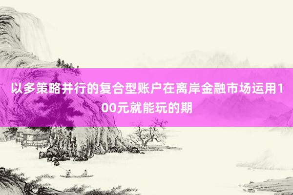 以多策略并行的复合型账户在离岸金融市场运用100元就能玩的期